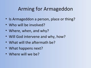 Arming for Armageddon
•   Is Armageddon a person, place or thing?
•   Who will be involved?
•   Where, when, and why?
•   Will God intervene and why, how?
•   What will the aftermath be?
•   What happens next?
•   Where will we be?
 