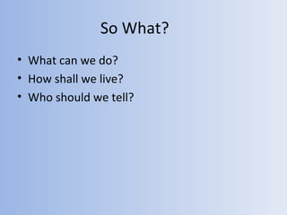 So What?
• What can we do?
• How shall we live?
• Who should we tell?
 