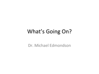What’s Going On?
Dr. Michael Edmondson

 