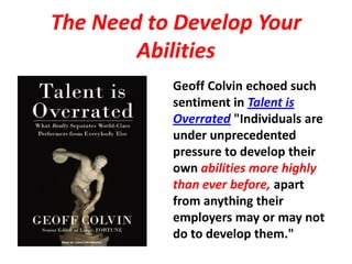 The Need to Develop Your
        Abilities
           Geoff Colvin echoed such
           sentiment in Talent is
         ...