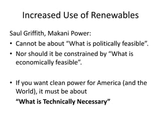 Increased Use of RenewablesSaul Griffith, Makani Power:Cannot be about “What is politically feasible”.Nor should it be constrained by “What is economically feasible”.If you want clean power for America (and the World), it must be about 	“What is Technically Necessary”