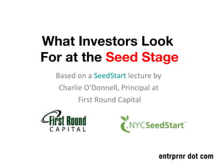What Investors Look  For at the  Seed Stage Based on a  SeedStart  lecture by  Charlie O’Donnell, Principal at  First Round Capital 