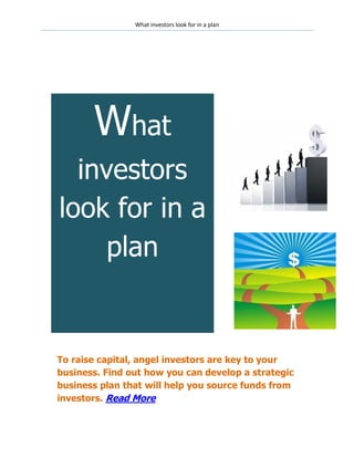 What investors look for in a plan




       What
  investors
look for in a
     plan


To raise capital, angel investors are key to your
business. Find out how you can develop a strategic
business plan that will help you source funds from
investors. Read More
 