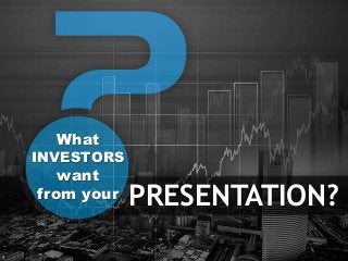 What
INVESTORS
want
from your PRESENTATION?
 