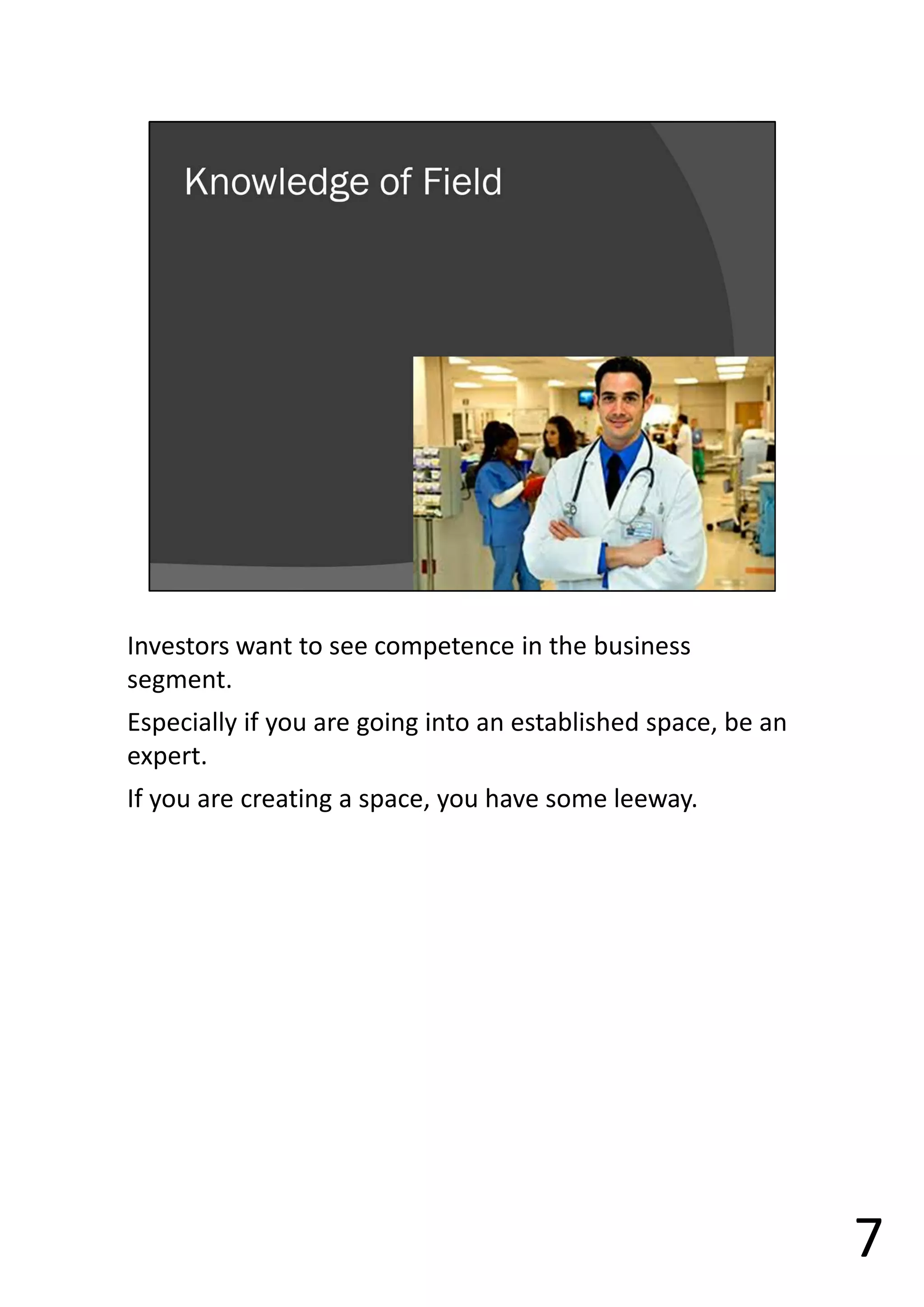 Investors want to see competence in the business
segment.
Especially if you are going into an established space, be an
expert.
If you are creating a space, you have some leeway.
7
 