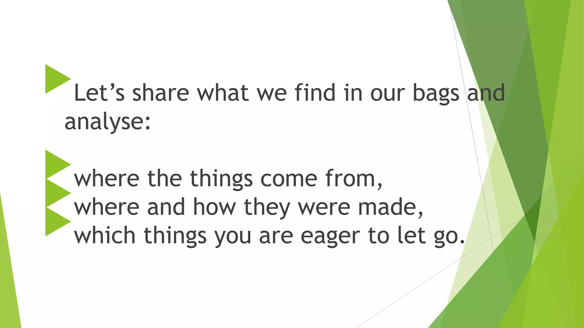 Let’s share what we find in our bags and
analyse:
where the things come from,
where and how they were made,
which things you are eager to let go.
3