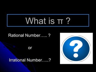 What is π ?
Rational Number….. ?

         or

Irrational Number…..?
 