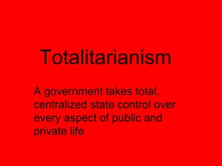 Totalitarianism
A government takes total,
centralized state control over
every aspect of public and
private life
 