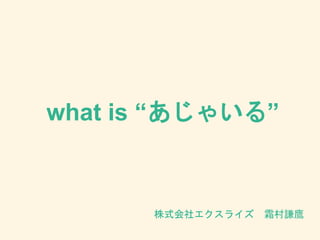what is “あじゃいる”
株式会社エクスライズ 霜村謙鷹
 