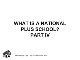 Sekolah Bogor Raya  http://www.sekolahbr.or.id WHAT IS A NATIONAL PLUS SCHOOL? PART IV 