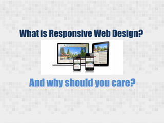 What is Responsive Web Design?
And why should you care?
 