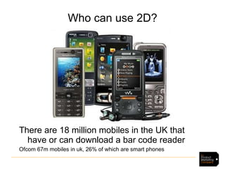 Who can use 2D? <ul><li>There are 18 million mobiles in the UK that have or can download a bar code reader  </li></ul><ul>...