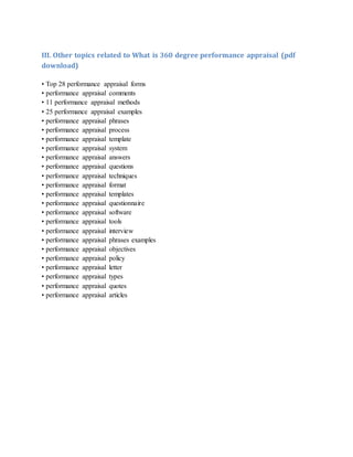 III. Other topics related to What is 360 degree performance appraisal (pdf
download)
• Top 28 performance appraisal forms
• performance appraisal comments
• 11 performance appraisal methods
• 25 performance appraisal examples
• performance appraisal phrases
• performance appraisal process
• performance appraisal template
• performance appraisal system
• performance appraisal answers
• performance appraisal questions
• performance appraisal techniques
• performance appraisal format
• performance appraisal templates
• performance appraisal questionnaire
• performance appraisal software
• performance appraisal tools
• performance appraisal interview
• performance appraisal phrases examples
• performance appraisal objectives
• performance appraisal policy
• performance appraisal letter
• performance appraisal types
• performance appraisal quotes
• performance appraisal articles
 