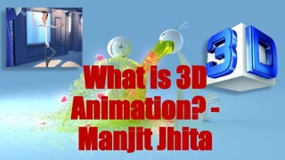 What is 3D
Animation? -
Manjit Jhita
 
