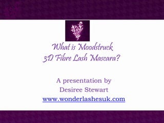 What is Moodstruck
3D Fibre Lash Mascara?
A presentation by
Desiree Stewart
www.wonderlashesuk.com
 