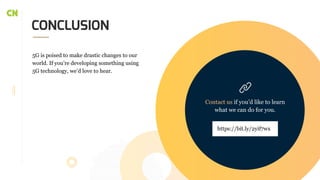 CONCLUSION
5G is poised to make drastic changes to our
world. If you’re developing something using
5G technology, we’d love to hear.
https://bit.ly/2yif7wx
Contact us if you’d like to learn
what we can do for you.
 