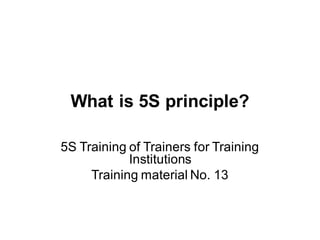 What is 5S principle?
5S Training of Trainers for Training
Institutions
Training material No. 13
 