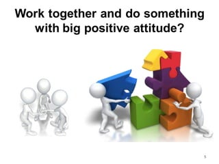 Work together and do something
with big positive attitude?
5
 