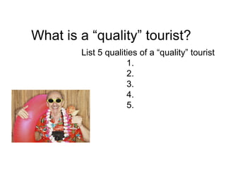What is a “quality” tourist? List 5 qualities of a “quality” tourist 1. 2. 3. 4. 5. 