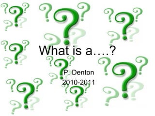 What is a….? P. Denton 2010-2011 