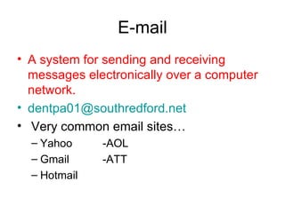 E-mail A system for sending and receiving messages electronically over a computer network. [email_address] Very common email sites… Yahoo -AOL Gmail -ATT Hotmail 