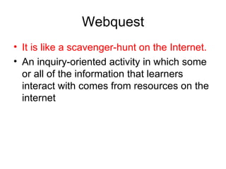Webquest It is like a scavenger-hunt on the Internet. An inquiry-oriented activity in which some or all of the information that learners interact with comes from resources on the internet  