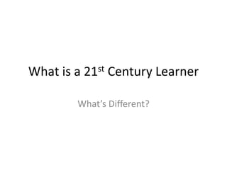 What is a 21st Century Learner What’s Different? 