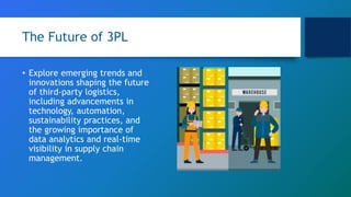 The Future of 3PL
• Explore emerging trends and
innovations shaping the future
of third-party logistics,
including advancements in
technology, automation,
sustainability practices, and
the growing importance of
data analytics and real-time
visibility in supply chain
management.
 