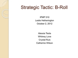 Strategic Tactic: B-Roll
IPMP 510
Leslie Hetherington
October 2, 2012
Alessia Testa
Whitney Love
Crystal Ruis
Catherine Wilson
 