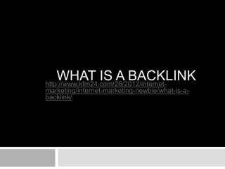 WHAT IS A BACKLINK
http://www.kfm24.com/26/2012/internet-
marketing/internet-marketing-newbie/what-is-a-
backlink/
 
