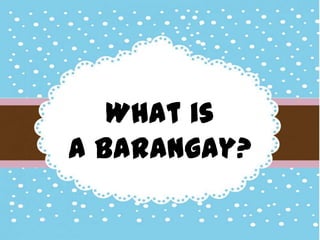 What is
a Barangay?
 