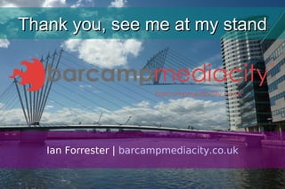 Thank you, see me at my stand Ian Forrester |  barcampmediacity.co.uk 