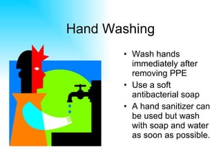 Hand Washing Wash hands immediately after removing PPE Use a soft antibacterial soap A hand sanitizer can be used but wash with soap and water as soon as possible. 