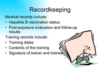 Recordkeeping Medical records include: Hepatitis B vaccination status Post-exposure evaluation and follow-up results Training records include: Training dates Contents of the training Signature of trainer and trainee 