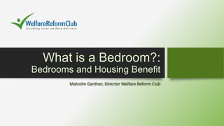 What is a Bedroom?:
Bedrooms and Housing Benefit
Malcolm Gardner, Director Welfare Reform Club
 