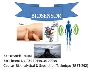 BIOSENSOR
By –Lovnish Thakur
Enrollment No-ASU2014010100099
Course- Bioanalytical & Separation Technique(BSBT-202)
 
