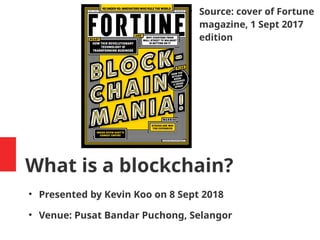 What is a blockchain?
●
Presented by Kevin Koo on 8 Sept 2018
●
Venue: Pusat Bandar Puchong, Selangor
●
Source: cover of Fortune
magazine, 1 Sept 2017
edition
 