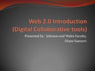 Web 2.0 Introduction(Digital Collaborative tools) Presented by:  Johnson and Wales Faculty,  Diane Santurri 