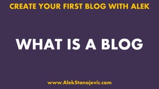 WHAT IS A BLOG
CREATE YOUR FIRST BLOG WITH ALEK
www.AlekStanojevic.com
 