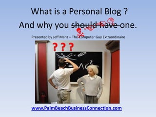 What is a Personal Blog ? NEED And why you should have one. Presented by Jeff Manz – The Computer Guy Extraordinaire ? ? ? www.PalmBeachBusinessConnection.com 