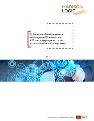What is Audience Based Marketing (ABM)? 7
To learn more about how you can
activate your ABM to power your
B2B marketing programs, contact
ActivateABM@madisonlogic.com.
 