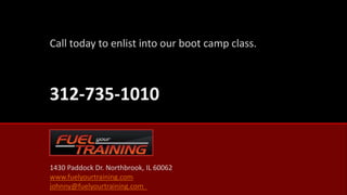 Call today to enlist into our boot camp class. 
1430 Paddock Dr. Northbrook, IL 60062 
www.fuelyourtraining.com 
johnny@fuelyourtraining.com 
