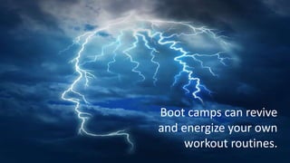 Boot camps can revive 
and energize your own 
workout routines. 
 