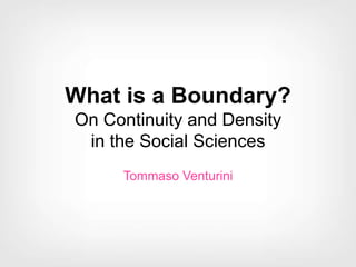 What is a Boundary?
On Continuity and Density
in the Social Sciences
Tommaso Venturini
 