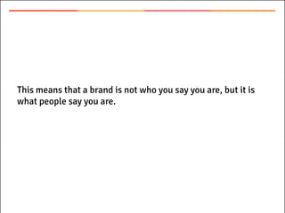 This means that a brand is not who you say you are, but it is
what people say you are.
 