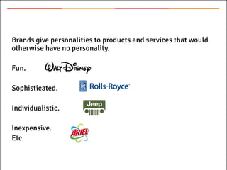 Brands give personalities to products and services that would
otherwise have no personality.
Fun.
Sophisticated.
Individualistic.
Inexpensive.
Etc.
 