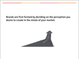 Brands are first formed by deciding on the perception you
desire to create in the minds of your market.
 