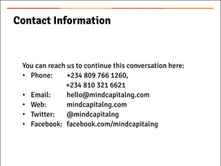 You can reach us to continue this conversation here:
• Phone: +234 809 766 1260,
+234 810 321 6621
• Email: hello@mindcapitalng.com
• Web: mindcapitalng.com
• Twitter: @mindcapitalng
• Facebook: facebook.com/mindcapitalng
Contact Information
 