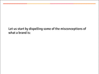 Let us start by dispelling some of the misconceptions of
what a brand is:
 