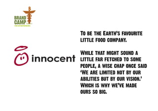 To be the Earth’s favourite
little food company.

While that might sound a
little far fetched to some
people, a wise chap once said
‘We are limited not by our
abilities but by our vision.’
Which is why we’ve made
ours so big.
 